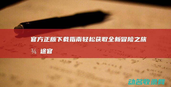 官方正版下载指南 轻松获取全新冒险之旅 征途 (官方正版下载入口)