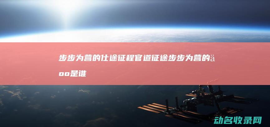 步步为营的仕途征程 官道征途 (步步为营的人是谁)