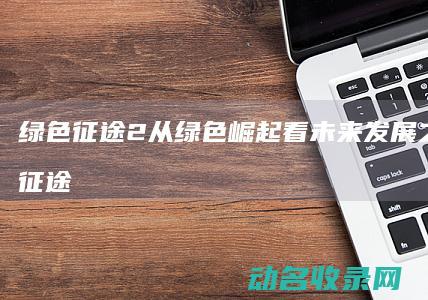 绿色征途2 从绿色崛起看未来发展之路 (绿色征途吧)
