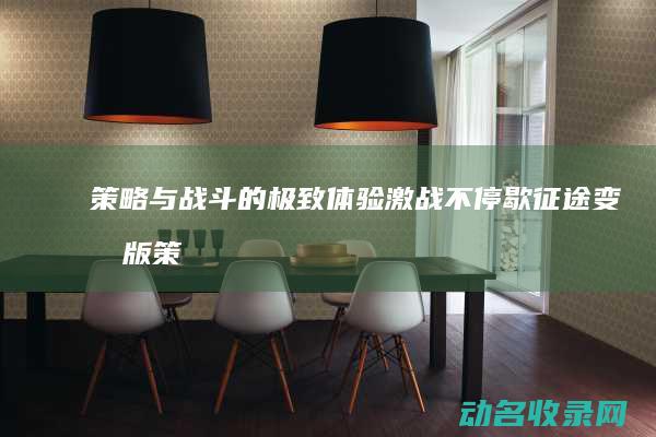 策略与战斗的极致体验 激战不停歇 征途变态版 (策略与战斗的关系)