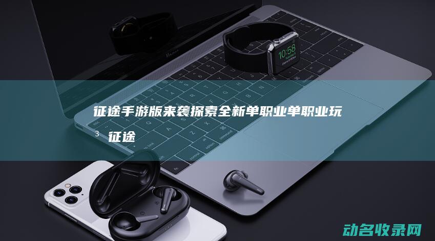 征途 手游版来袭 探索全新单职业单职业玩法 (征途手游攻略)