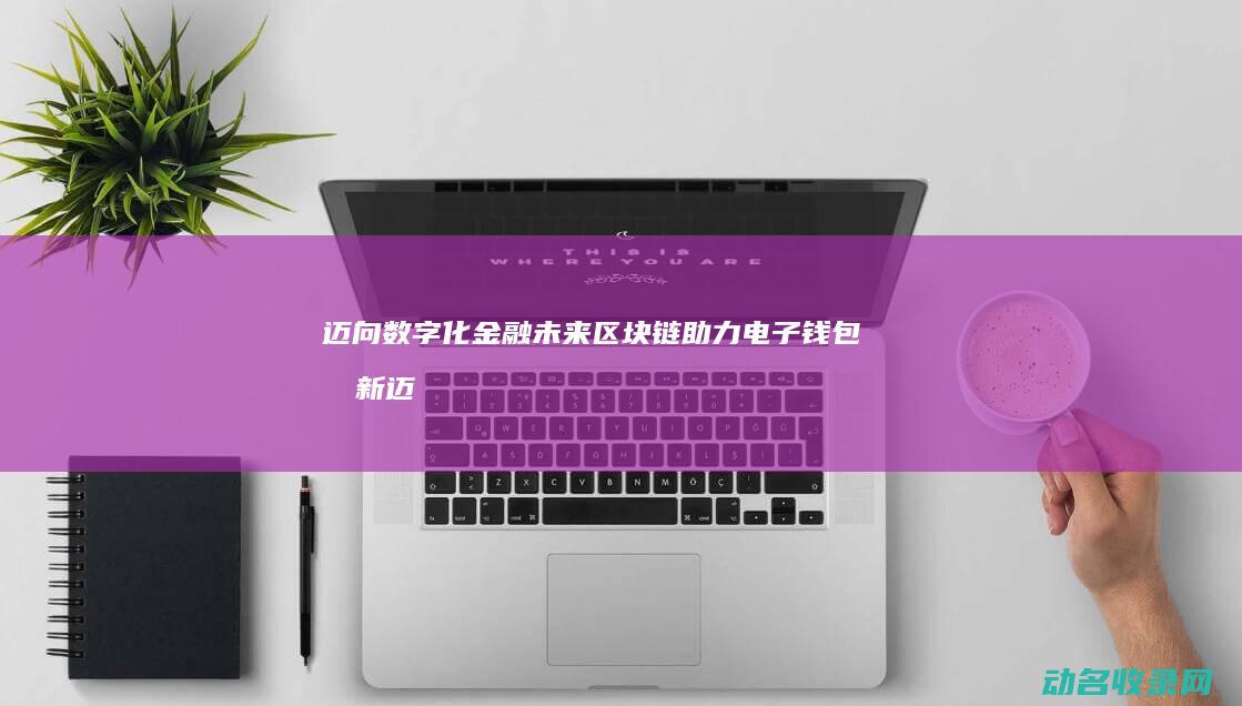 迈向数字化金融未来 区块链助力电子钱包创新 (迈向数字化金融发展)