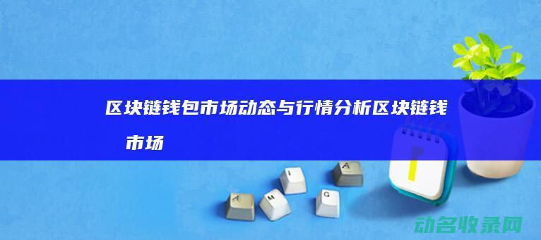 区块链钱包市场动态与行情分析 (区块链钱包市场占有率)