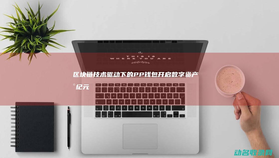 区块链技术驱动下的PP钱包 开启数字资产新纪元 (区块链技术驱动金融)