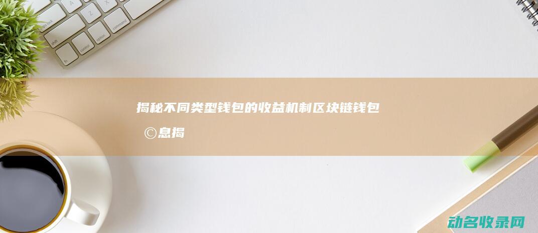 揭秘不同类型钱包的收益机制 区块链钱包利息 (揭秘不同类型的成语)