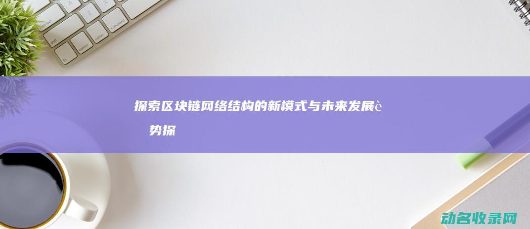探索区块链网络结构的新模式与未来发展趋势 (探索区块链网站有哪些)